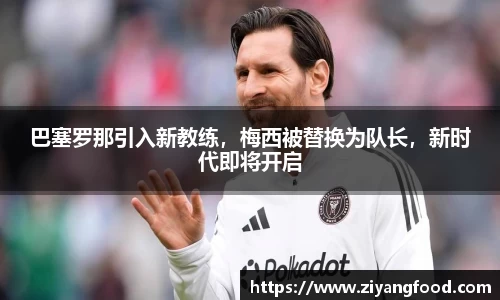 巴塞罗那引入新教练,梅西被替换为队长,新时代即将开启