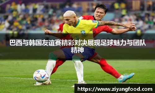 巴西与韩国友谊赛精彩对决展现足球魅力与团队精神