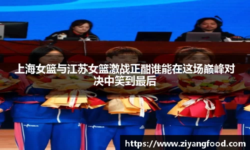 上海女篮与江苏女篮激战正酣谁能在这场巅峰对决中笑到最后
