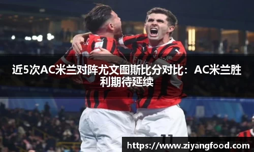 近5次AC米兰对阵尤文图斯比分对比：AC米兰胜利期待延续
